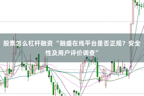 股票怎么杠杆融资 “融盛在线平台是否正规？安全性及用户评价调查”