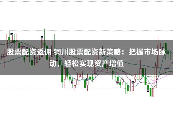 股票配资返佣 铜川股票配资新策略：把握市场脉动，轻松实现资产增值