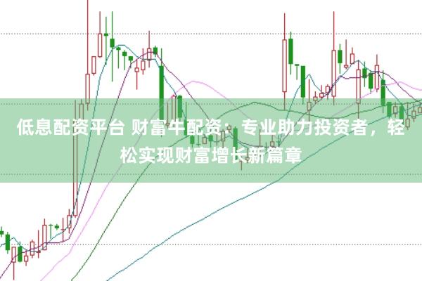 低息配资平台 财富牛配资：专业助力投资者，轻松实现财富增长新篇章
