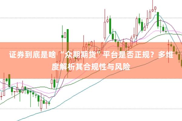 证券到底是啥 “众期期货”平台是否正规？多维度解析其合规性与风险