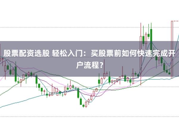 股票配资选股 轻松入门：买股票前如何快速完成开户流程？