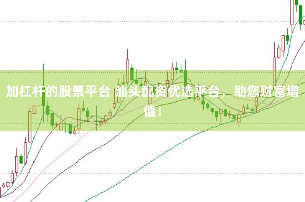 加杠杆的股票平台 汕头配资优选平台，助您财富增值！