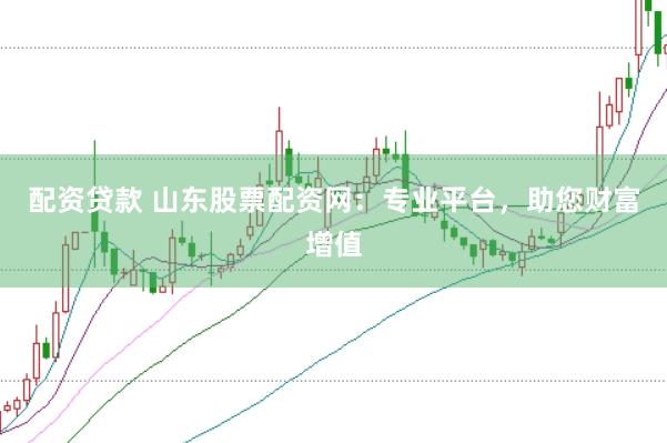 配资贷款 山东股票配资网：专业平台，助您财富增值