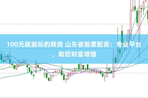 100元就能玩的期货 山东省股票配资：专业平台，助您财富增值