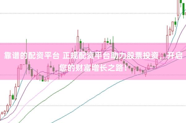 靠谱的配资平台 正规配资平台助力股票投资，开启您的财富增长之路！