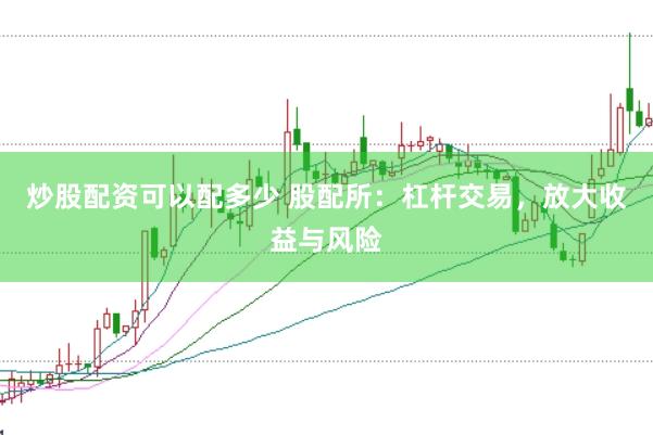 炒股配资可以配多少 股配所：杠杆交易，放大收益与风险
