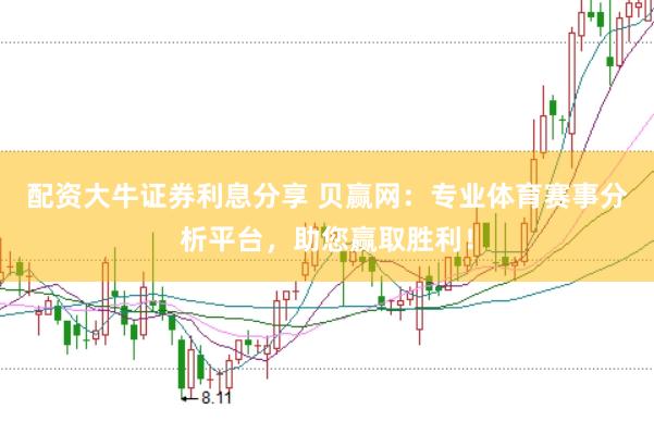 配资大牛证券利息分享 贝赢网：专业体育赛事分析平台，助您赢取胜利！