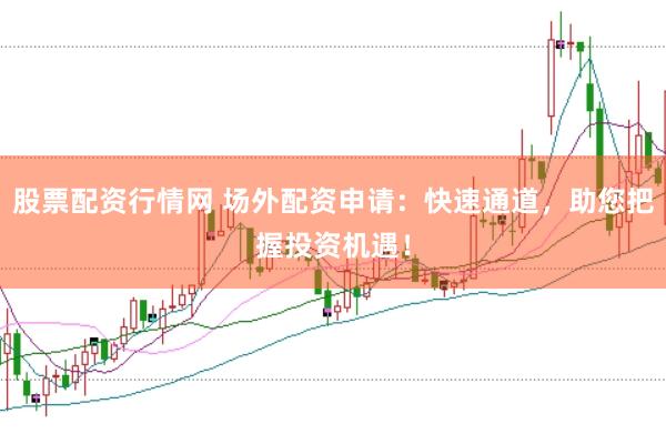 股票配资行情网 场外配资申请：快速通道，助您把握投资机遇！