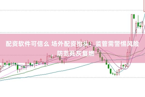 配资软件可信么 场外配资抬头：监管需警惕风险，防范死灰复燃