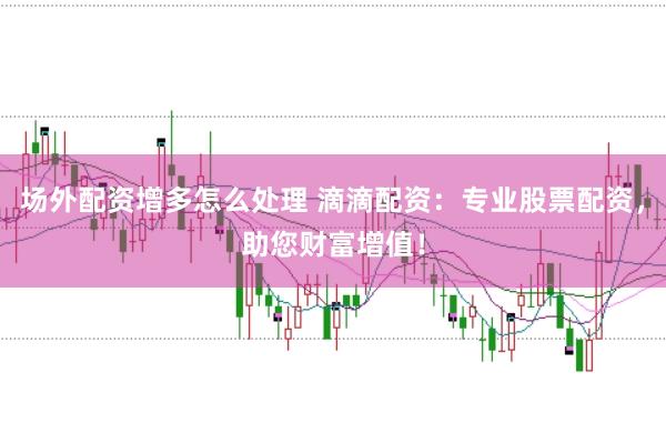 场外配资增多怎么处理 滴滴配资：专业股票配资，助您财富增值！