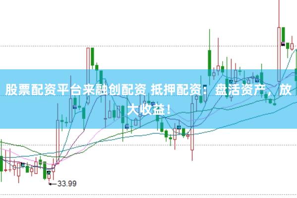 股票配资平台来融创配资 抵押配资：盘活资产，放大收益！