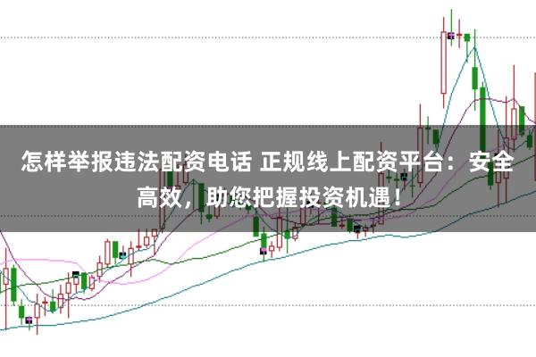 怎样举报违法配资电话 正规线上配资平台：安全高效，助您把握投资机遇！