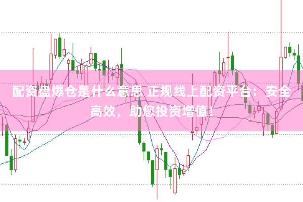 配资盘爆仓是什么意思 正规线上配资平台：安全高效，助您投资增值！
