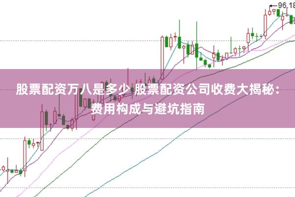 股票配资万八是多少 股票配资公司收费大揭秘：费用构成与避坑指南