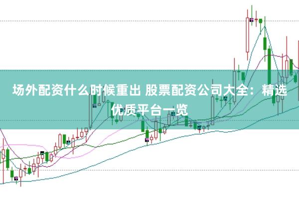 场外配资什么时候重出 股票配资公司大全：精选优质平台一览