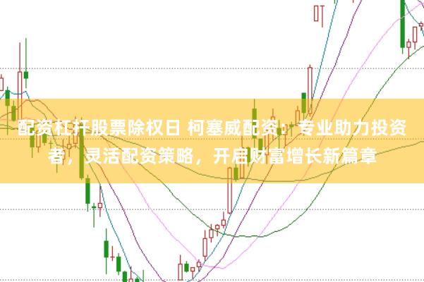 配资杠扞股票除权日 柯塞威配资：专业助力投资者，灵活配资策略，开启财富增长新篇章