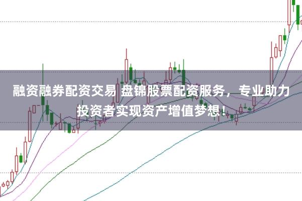 融资融券配资交易 盘锦股票配资服务，专业助力投资者实现资产增值梦想！