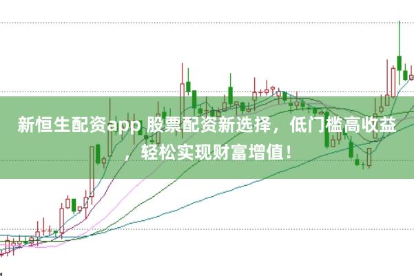 新恒生配资app 股票配资新选择，低门槛高收益，轻松实现财富增值！