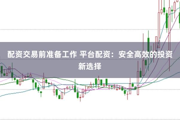 配资交易前准备工作 平台配资：安全高效的投资新选择