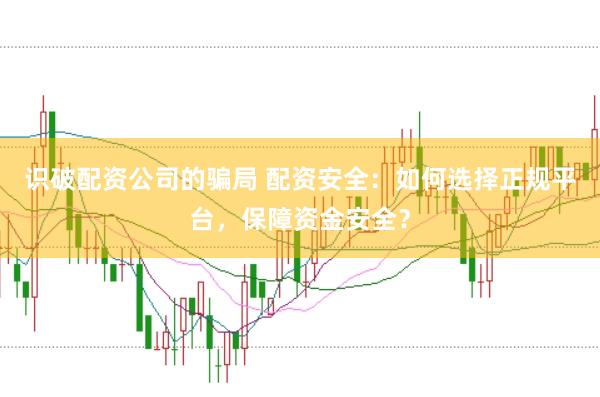 识破配资公司的骗局 配资安全：如何选择正规平台，保障资金安全？