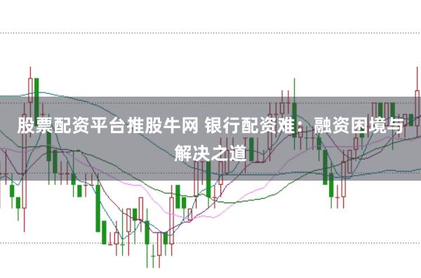 股票配资平台推股牛网 银行配资难：融资困境与解决之道