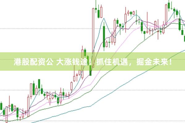 港股配资公 大涨钱途！抓住机遇，掘金未来！