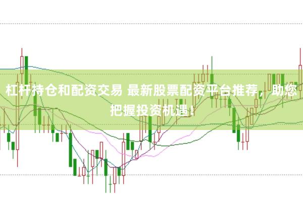 杠杆持仓和配资交易 最新股票配资平台推荐，助您把握投资机遇！