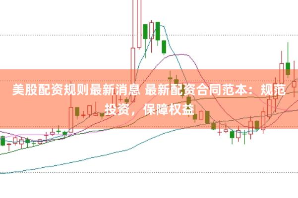美股配资规则最新消息 最新配资合同范本：规范投资，保障权益