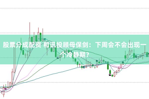 股票分成配资 和讯投顾母保剑：下周会不会出现一个冷静期？