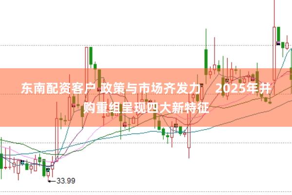 东南配资客户 政策与市场齐发力    2025年并购重组呈现四大新特征