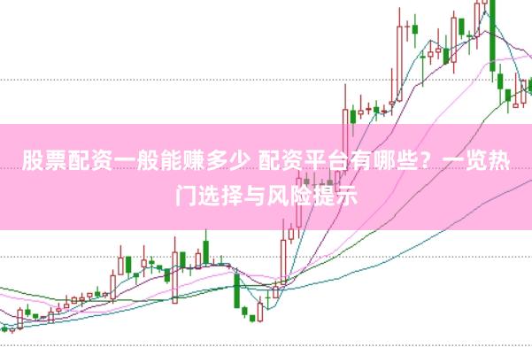股票配资一般能赚多少 配资平台有哪些？一览热门选择与风险提示