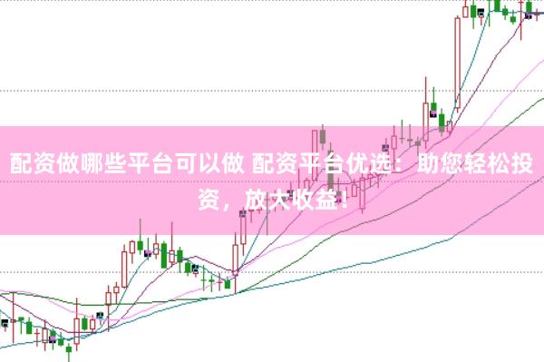 配资做哪些平台可以做 配资平台优选：助您轻松投资，放大收益！