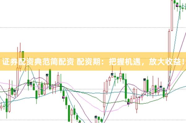 证券配资典范简配资 配资期：把握机遇，放大收益！