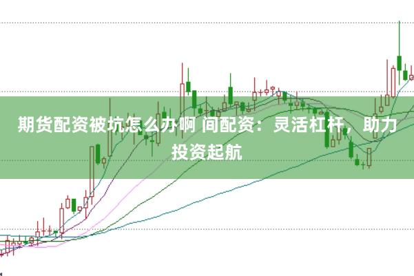 期货配资被坑怎么办啊 间配资：灵活杠杆，助力投资起航