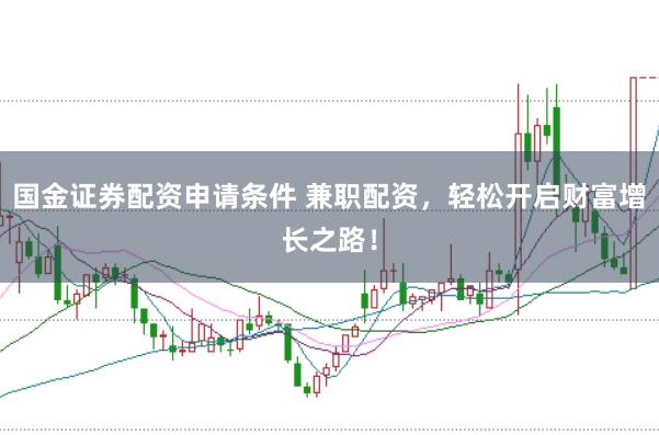 国金证券配资申请条件 兼职配资，轻松开启财富增长之路！