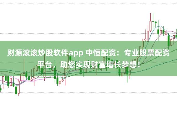 财源滚滚炒股软件app 中恒配资：专业股票配资平台，助您实现财富增长梦想！