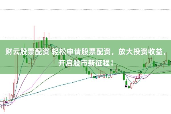 财云股票配资 轻松申请股票配资，放大投资收益，开启股市新征程！