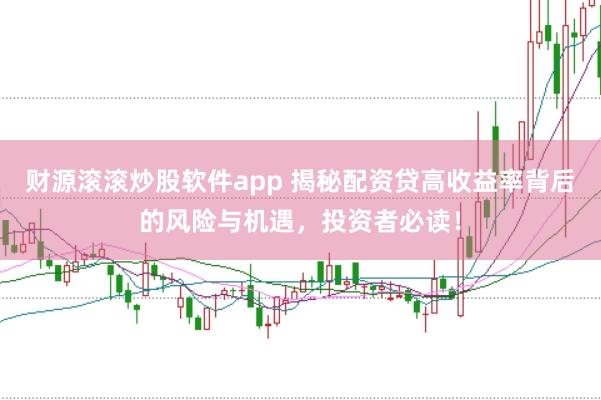 财源滚滚炒股软件app 揭秘配资贷高收益率背后的风险与机遇，投资者必读！