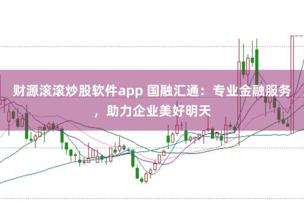 财源滚滚炒股软件app 国融汇通：专业金融服务，助力企业美好明天