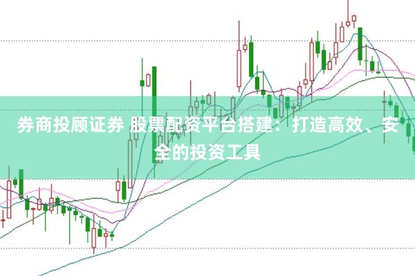 券商投顾证券 股票配资平台搭建：打造高效、安全的投资工具