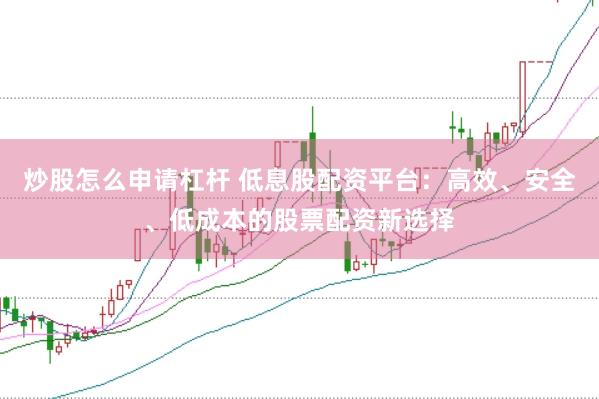 炒股怎么申请杠杆 低息股配资平台：高效、安全、低成本的股票配资新选择