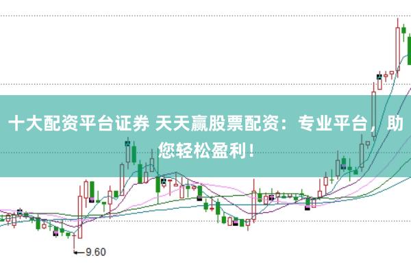 十大配资平台证券 天天赢股票配资：专业平台，助您轻松盈利！