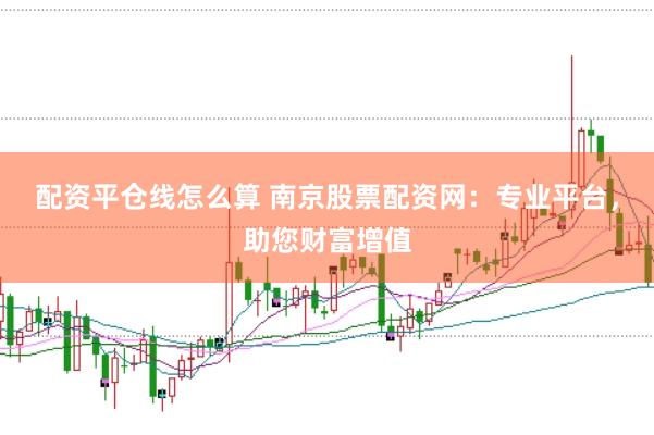 配资平仓线怎么算 南京股票配资网：专业平台，助您财富增值