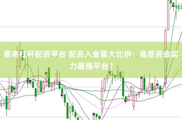 最高杠杆配资平台 配资入金量大比拼：谁是资金实力最强平台？