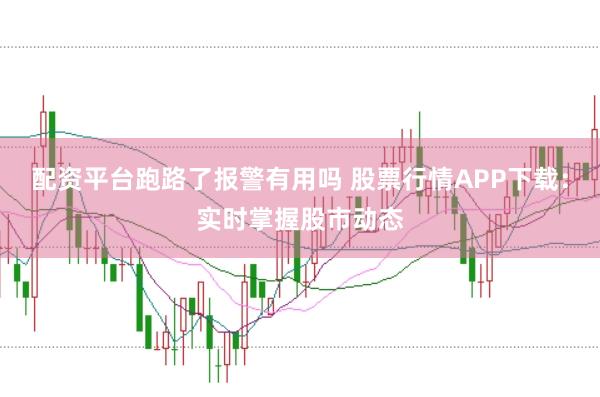 配资平台跑路了报警有用吗 股票行情APP下载：实时掌握股市动态