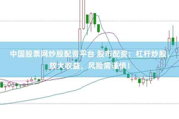 中国股票网炒股配资平台 股市配资：杠杆炒股，放大收益，风险需谨慎！