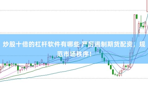 炒股十倍的杠杆软件有哪些 严厉遏制期货配资，规范市场秩序！