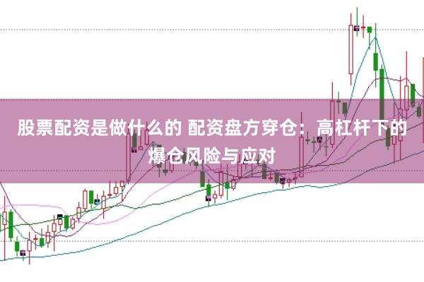 股票配资是做什么的 配资盘方穿仓：高杠杆下的爆仓风险与应对