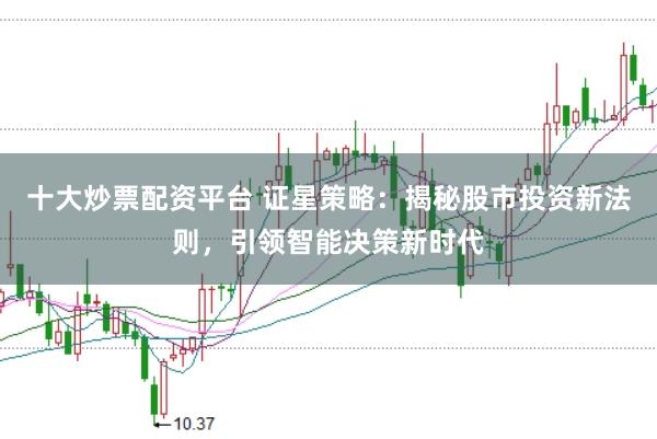 十大炒票配资平台 证星策略：揭秘股市投资新法则，引领智能决策新时代