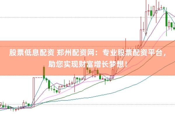 股票低息配资 郑州配资网：专业股票配资平台，助您实现财富增长梦想！